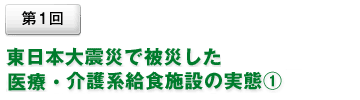 東日本大震災で被災した医療・介護系給食施設の実態①