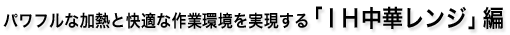 パワフルな加熱と快適な作業環境を実現する「IH中華レンジ」編