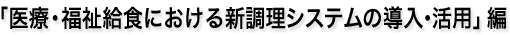「医療・福祉給食における新調理システムの導入・活用」編